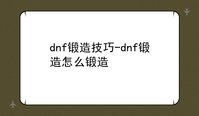 dnf锻造技巧-dnf锻造怎么锻造