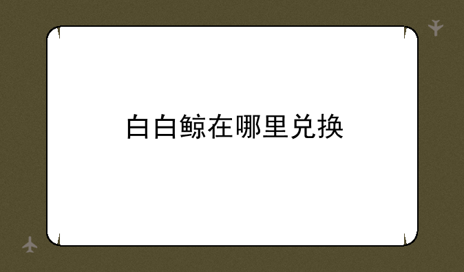 白白鲸在哪里兑换