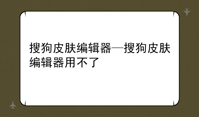 搜狗皮肤编辑器—搜狗皮肤编辑器用不了