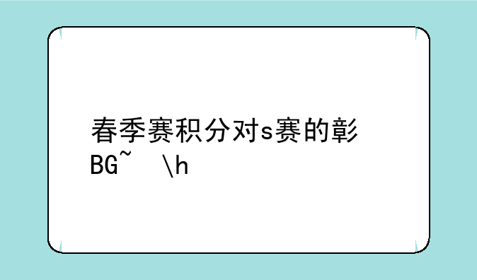 春季赛积分对s赛的影响？