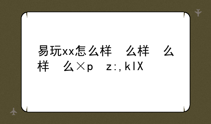 易玩xx怎么样，易xx网