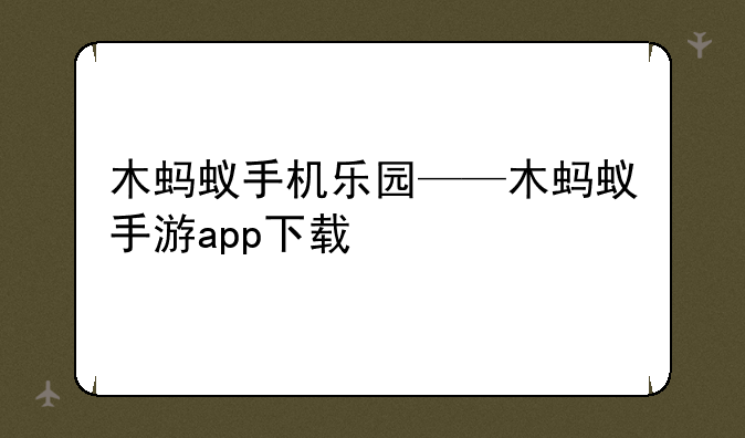 木蚂蚁手机乐园——木蚂蚁手游app下载