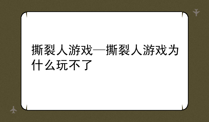 撕裂人游戏—撕裂人游戏为什么玩不了