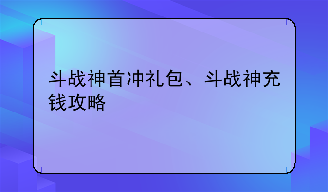 斗战神首冲礼包、斗战神充钱攻略