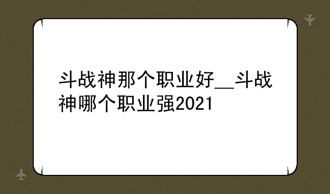 斗战神那个职业好__斗战神哪个职业强2021
