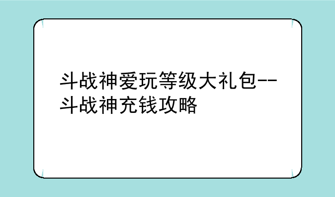 斗战神爱玩等级大礼包--斗战神充钱攻略
