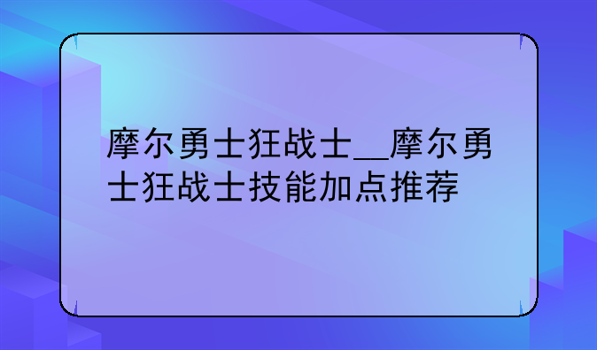 摩尔勇士狂战士__摩尔勇士狂战士技能加点推荐