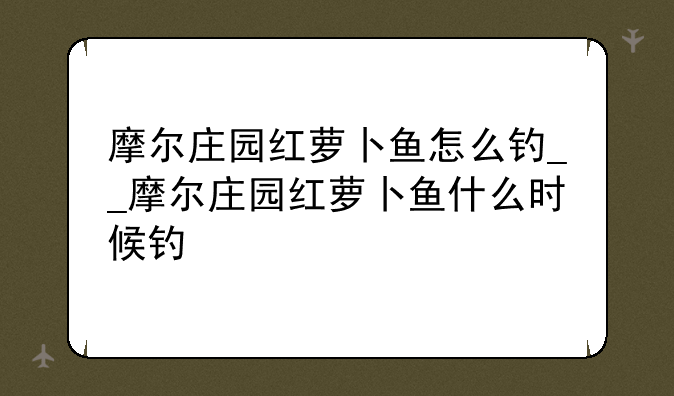 摩尔庄园红萝卜鱼怎么钓__摩尔庄园红萝卜鱼什么时候钓