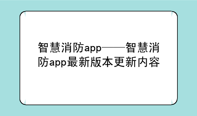 智慧消防app——智慧消防app最新版本更新内容