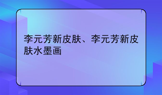 李元芳新皮肤、李元芳新皮肤水墨画