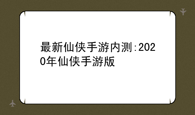 最新仙侠手游内测:2020年仙侠手游版