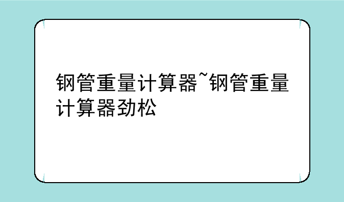 钢管重量计算器~钢管重量计算器劲松