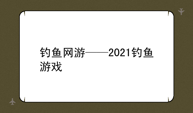 钓鱼网游——2021钓鱼游戏