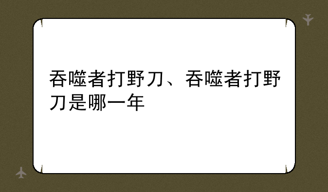 吞噬者打野刀、吞噬者打野刀是哪一年