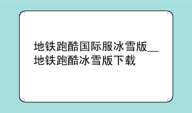 地铁跑酷国际服冰雪版__地铁跑酷冰雪版下载