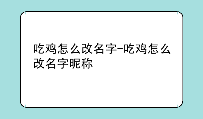 吃鸡怎么改名字-吃鸡怎么改名字昵称