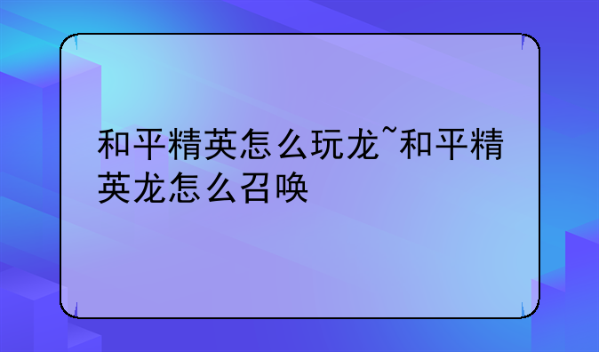 和平精英怎么玩龙~和平精英龙怎么召唤