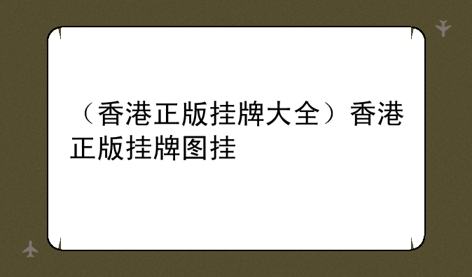 （香港正版挂牌大全）香港正版挂牌图挂