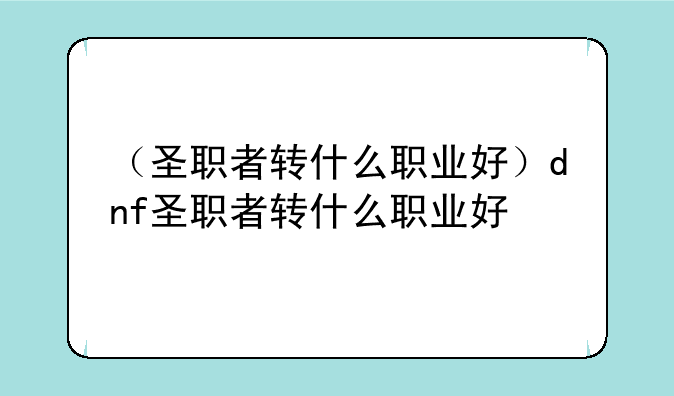 （圣职者转什么职业好）dnf圣职者转什么职业好