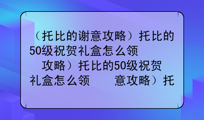 （托比的谢意攻略）托比的50级祝贺礼盒怎么领取