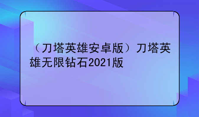 （刀塔英雄安卓版）刀塔英雄无限钻石2021版