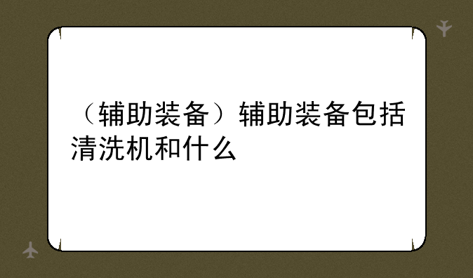 （辅助装备）辅助装备包括清洗机和什么