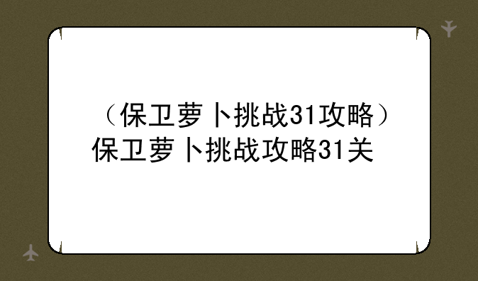 （保卫萝卜挑战31攻略）保卫萝卜挑战攻略31关