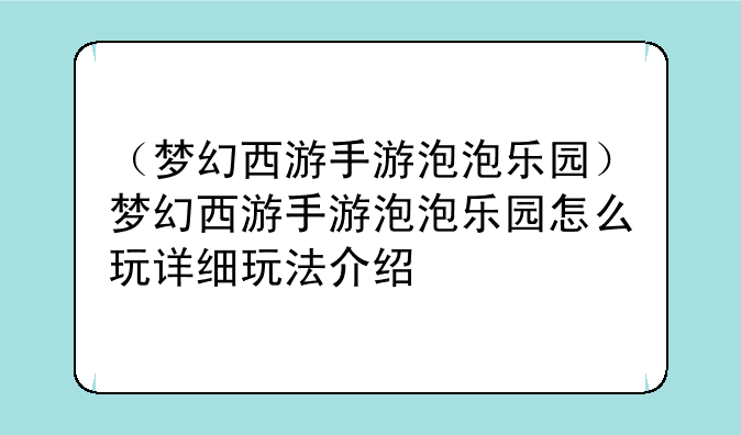 （梦幻西游手游泡泡乐园）梦幻西游手游泡泡乐园怎么玩详细玩法介绍