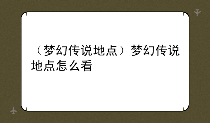 （梦幻传说地点）梦幻传说地点怎么看