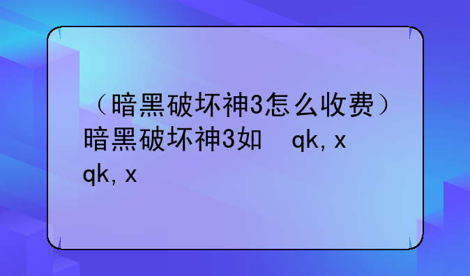 （暗黑破坏神3怎么收费）暗黑破坏神3如何收费