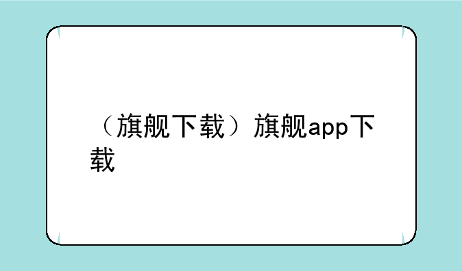 （旗舰下载）旗舰app下载
