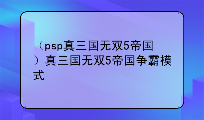 （psp真三国无双5帝国）真三国无双5帝国争霸模式
