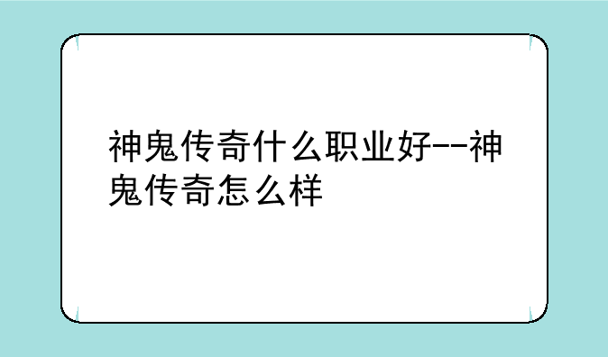 神鬼传奇什么职业好--神鬼传奇怎么样