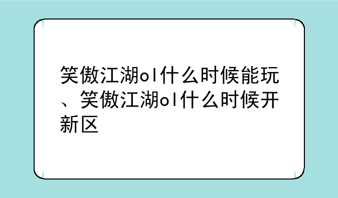 笑傲江湖ol什么时候能玩、笑傲江湖ol什么时候开新区
