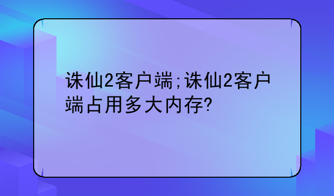 诛仙2客户端;诛仙2客户端占用多大内存?