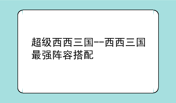 超级西西三国--西西三国最强阵容搭配
