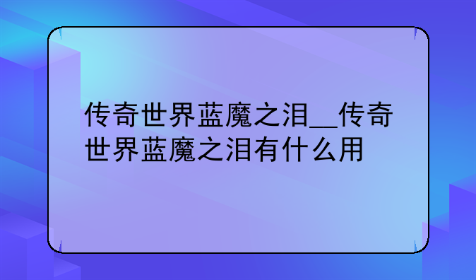 传奇世界蓝魔之泪__传奇世界蓝魔之泪有什么用