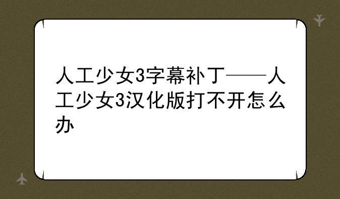 人工少女3字幕补丁——人工少女3汉化版打不开怎么办