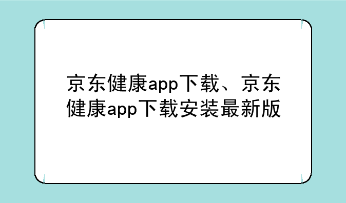 京东健康app下载、京东健康app下载安装最新版