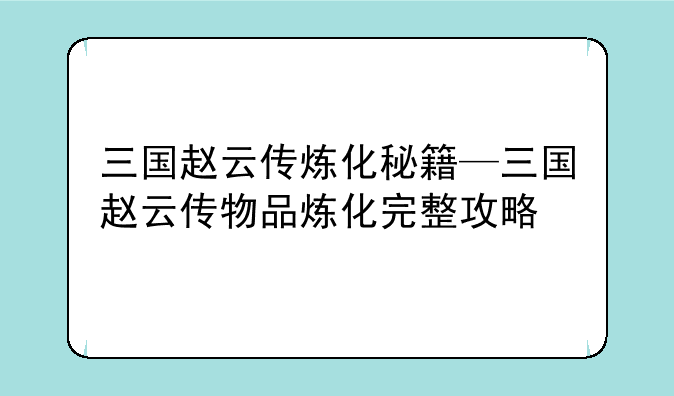 三国赵云传炼化秘籍—三国赵云传物品炼化完整攻略