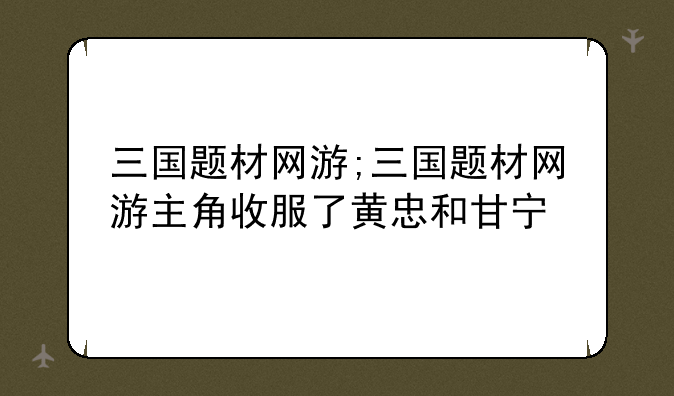 三国题材网游;三国题材网游主角收服了黄忠和甘宁