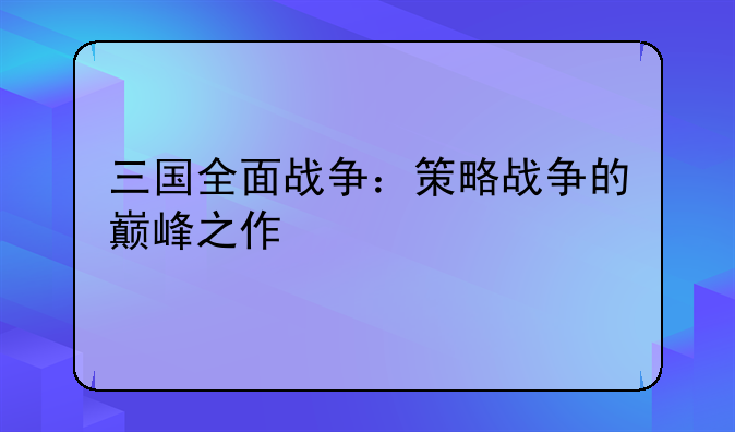 三国全面战争：策略战争的巅峰之作