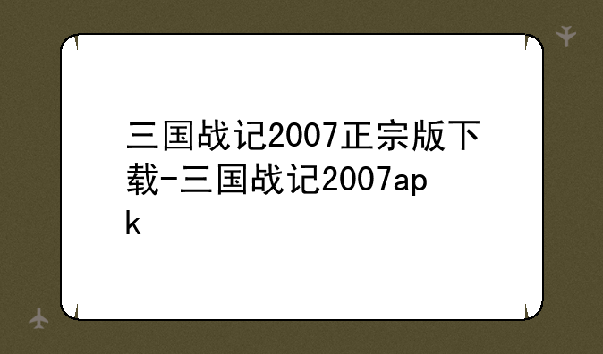 三国战记2007正宗版下载-三国战记2007apk