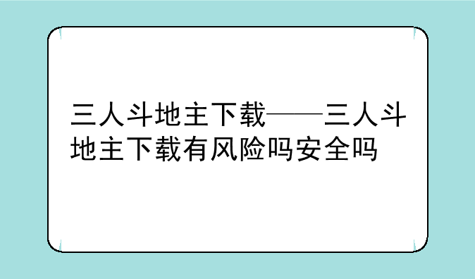 三人斗地主下载——三人斗地主下载有风险吗安全吗