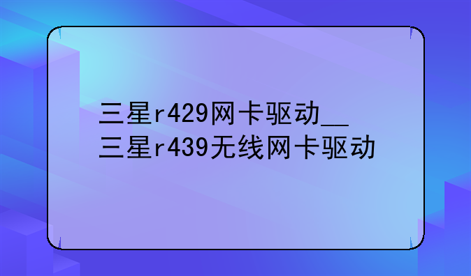 三星r429网卡驱动__三星r439无线网卡驱动