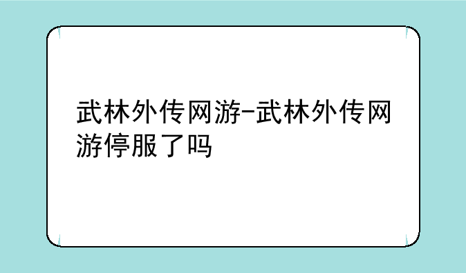 武林外传网游-武林外传网游停服了吗