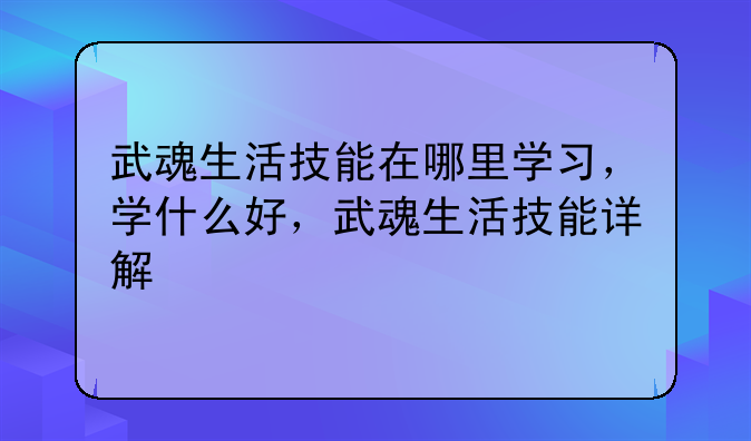 武魂生活技能在哪里学习，学什么好，武魂生活技能详解