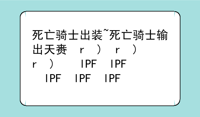 死亡骑士出装~死亡骑士输出天赋加点