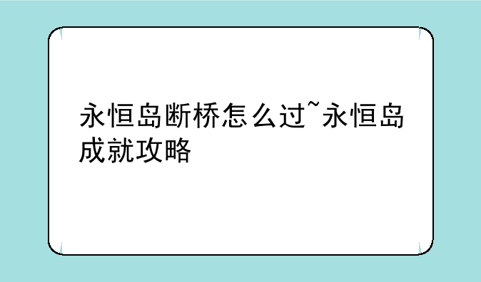 永恒岛断桥怎么过~永恒岛成就攻略