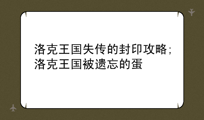 洛克王国失传的封印攻略;洛克王国被遗忘的蛋